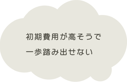 初期費用が高そうで一歩踏み出せない